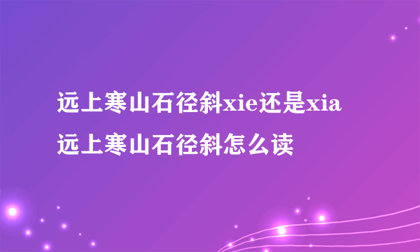 远上寒山石径斜xie还是xia 远上寒山石径斜怎么读