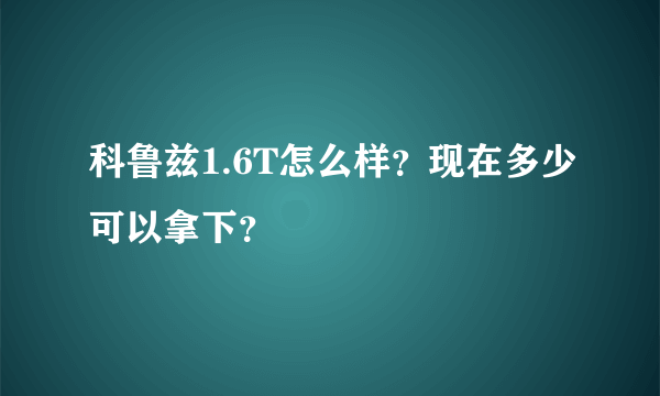 科鲁兹1.6T怎么样？现在多少可以拿下？