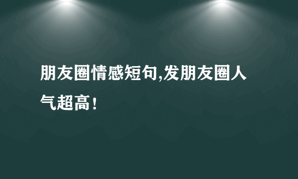 朋友圈情感短句,发朋友圈人气超高！