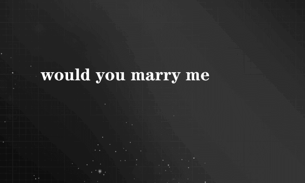 would you marry me