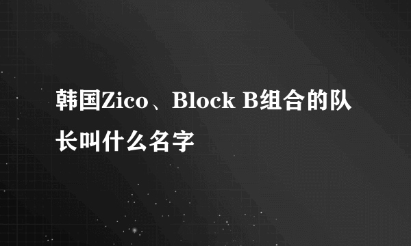 韩国Zico、Block B组合的队长叫什么名字