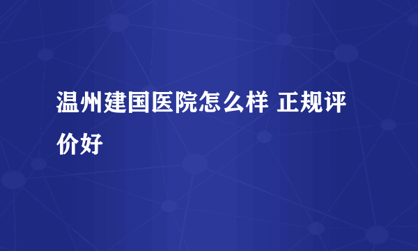 温州建国医院怎么样 正规评价好