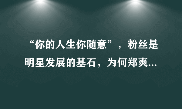 “你的人生你随意”，粉丝是明星发展的基石，为何郑爽总是怼自己的粉丝？