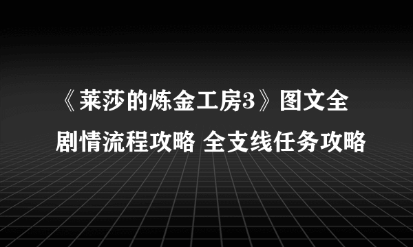 《莱莎的炼金工房3》图文全剧情流程攻略 全支线任务攻略