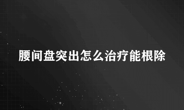 腰间盘突出怎么治疗能根除