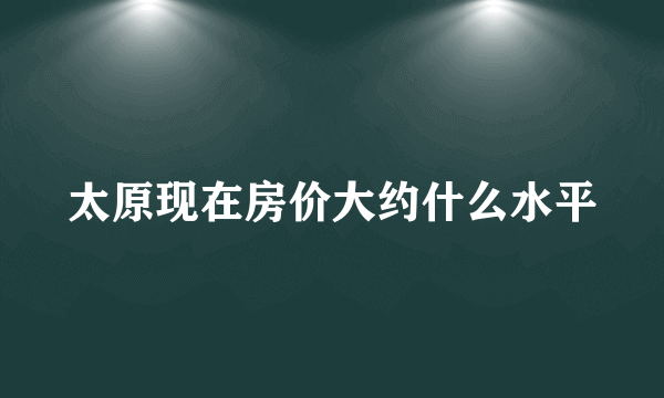 太原现在房价大约什么水平