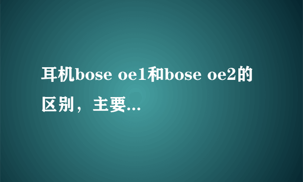 耳机bose oe1和bose oe2的区别，主要是低音。还有降噪。哪个更好？