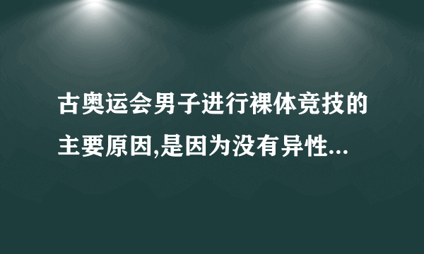 古奥运会男子进行裸体竞技的主要原因,是因为没有异性参加T.对 F.错