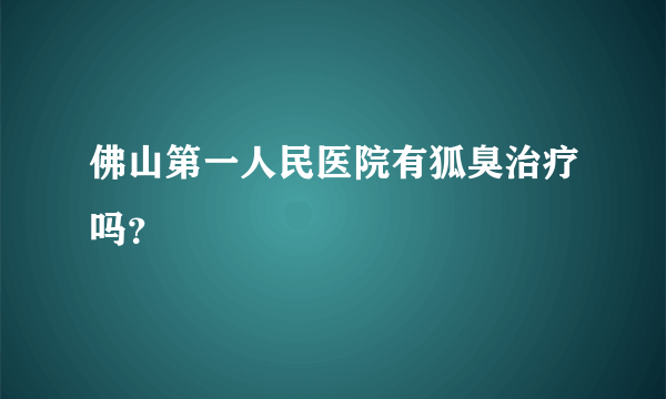 佛山第一人民医院有狐臭治疗吗？