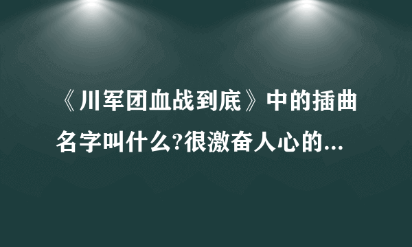 《川军团血战到底》中的插曲名字叫什么?很激奋人心的插曲，不是主题曲和片尾曲，是插曲？