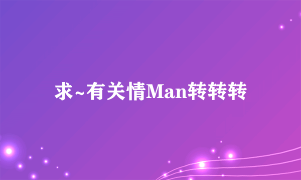 求~有关情Man转转转