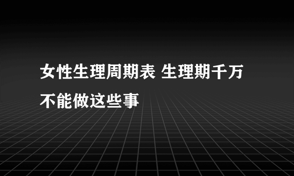 女性生理周期表 生理期千万不能做这些事