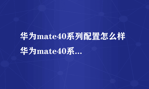 华为mate40系列配置怎么样 华为mate40系列配置参数详情介绍