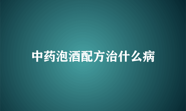 中药泡酒配方治什么病