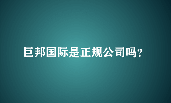 巨邦国际是正规公司吗？