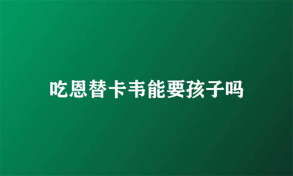 吃恩替卡韦能要孩子吗