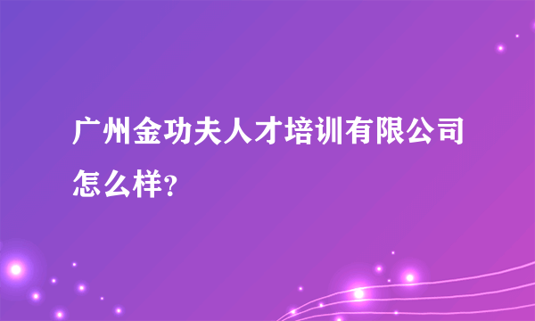 广州金功夫人才培训有限公司怎么样？