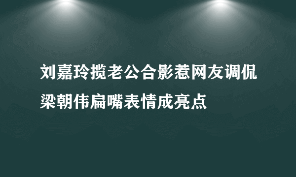 刘嘉玲揽老公合影惹网友调侃梁朝伟扁嘴表情成亮点