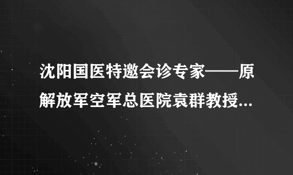 沈阳国医特邀会诊专家——原解放军空军总医院袁群教授个人简介