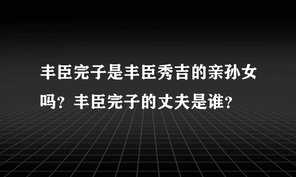 丰臣完子是丰臣秀吉的亲孙女吗？丰臣完子的丈夫是谁？