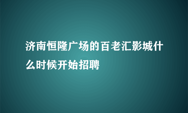 济南恒隆广场的百老汇影城什么时候开始招聘