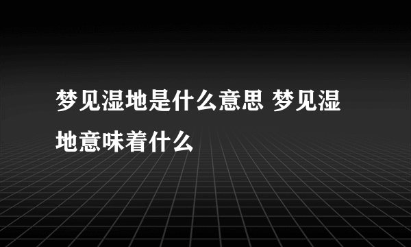 梦见湿地是什么意思 梦见湿地意味着什么 