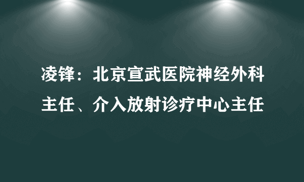 凌锋：北京宣武医院神经外科主任、介入放射诊疗中心主任