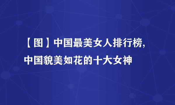 【图】中国最美女人排行榜,中国貌美如花的十大女神