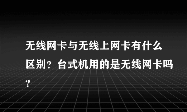 无线网卡与无线上网卡有什么区别？台式机用的是无线网卡吗？