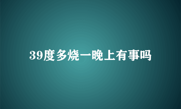 39度多烧一晚上有事吗