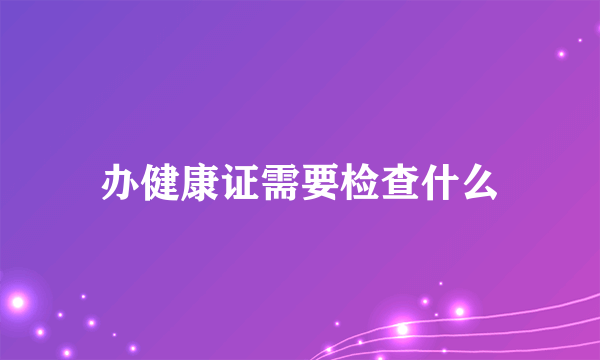 办健康证需要检查什么