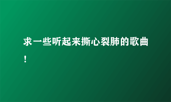 求一些听起来撕心裂肺的歌曲！