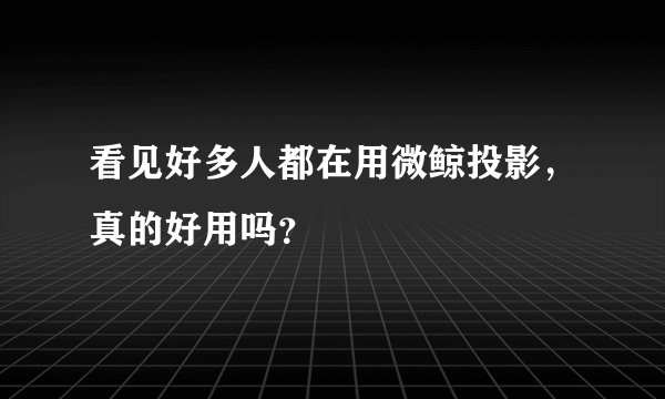 看见好多人都在用微鲸投影，真的好用吗？