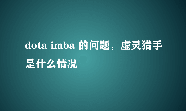 dota imba 的问题，虚灵猎手是什么情况