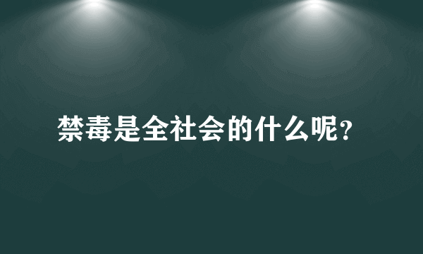 禁毒是全社会的什么呢？