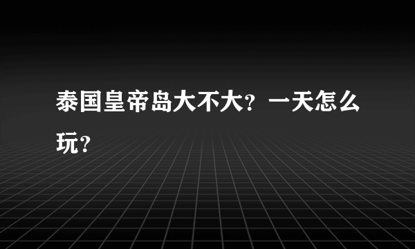 泰国皇帝岛大不大？一天怎么玩？