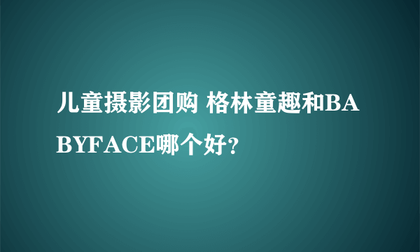 儿童摄影团购 格林童趣和BABYFACE哪个好？