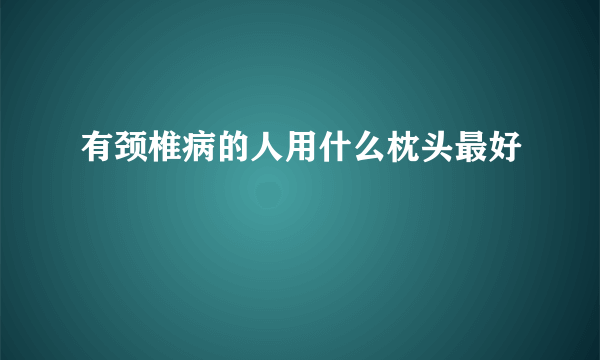 有颈椎病的人用什么枕头最好