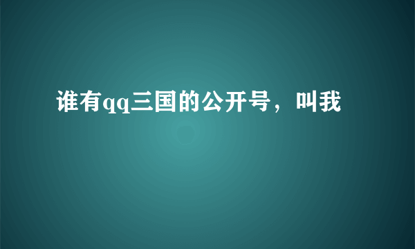 谁有qq三国的公开号，叫我