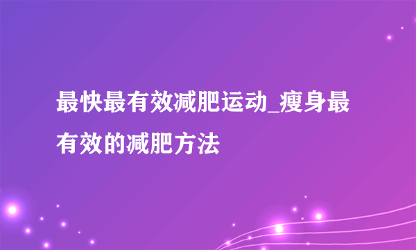 最快最有效减肥运动_瘦身最有效的减肥方法