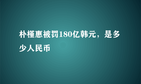 朴槿惠被罚180亿韩元，是多少人民币