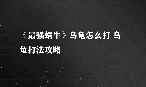 《最强蜗牛》乌龟怎么打 乌龟打法攻略