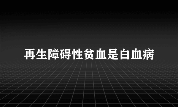 再生障碍性贫血是白血病