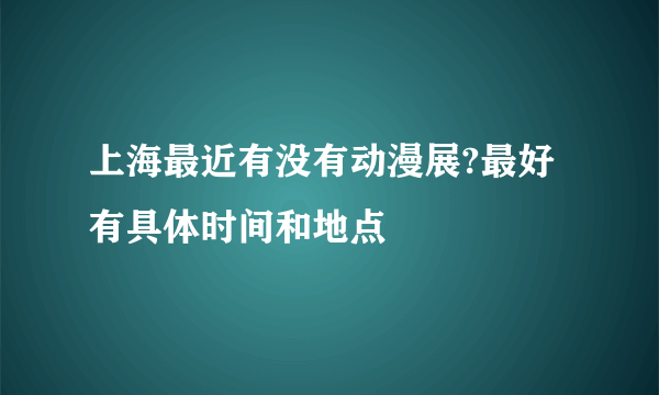 上海最近有没有动漫展?最好有具体时间和地点