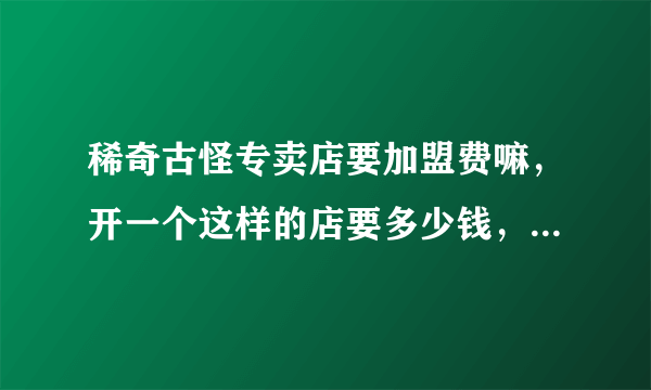 稀奇古怪专卖店要加盟费嘛，开一个这样的店要多少钱，风险大吗。