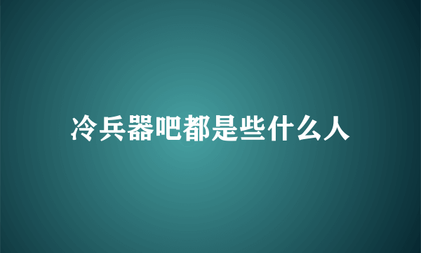 冷兵器吧都是些什么人