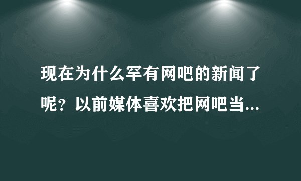 现在为什么罕有网吧的新闻了呢？以前媒体喜欢把网吧当成犯罪场所？