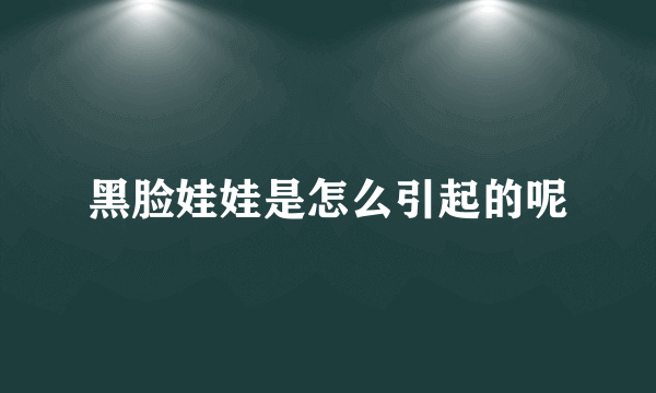 黑脸娃娃是怎么引起的呢