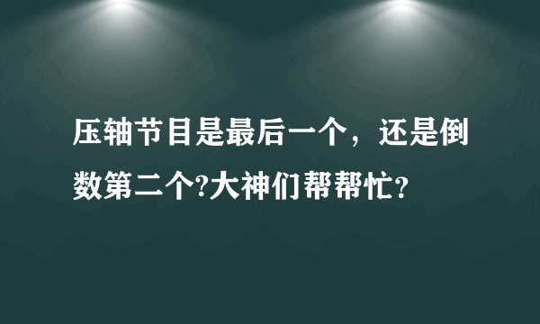 压轴节目是最后一个，还是倒数第二个?大神们帮帮忙？