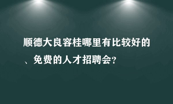 顺德大良容桂哪里有比较好的、免费的人才招聘会？